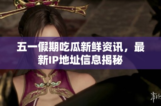 五一假期吃瓜新鲜资讯，最新IP地址信息揭秘