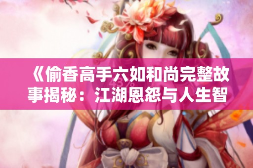 《偷香高手六如和尚完整故事揭秘：江湖恩怨与人生智慧》