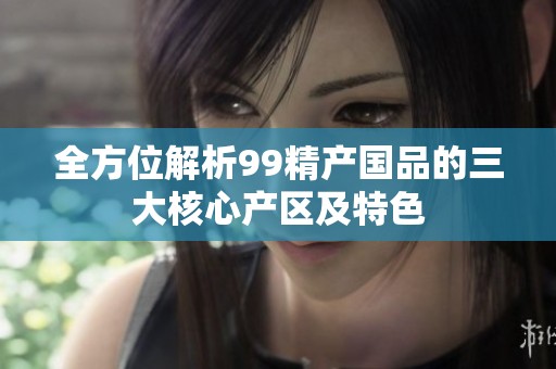 全方位解析99精产国品的三大核心产区及特色