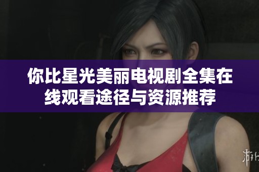 你比星光美丽电视剧全集在线观看途径与资源推荐