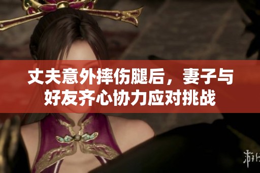 丈夫意外摔伤腿后，妻子与好友齐心协力应对挑战