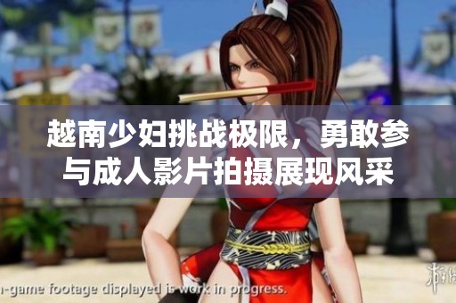 越南少妇挑战极限，勇敢参与成人影片拍摄展现风采