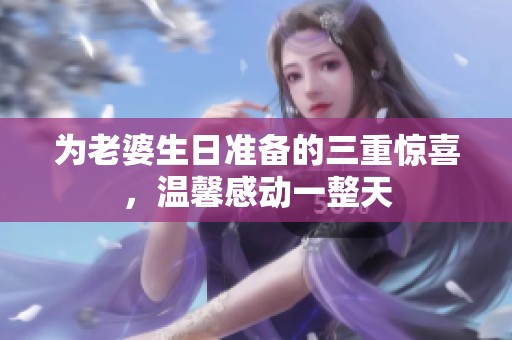 为老婆生日准备的三重惊喜，温馨感动一整天