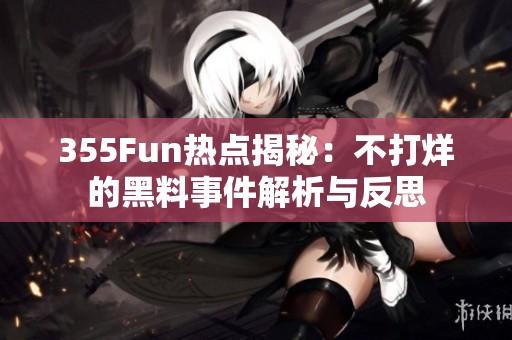 355Fun热点揭秘：不打烊的黑料事件解析与反思