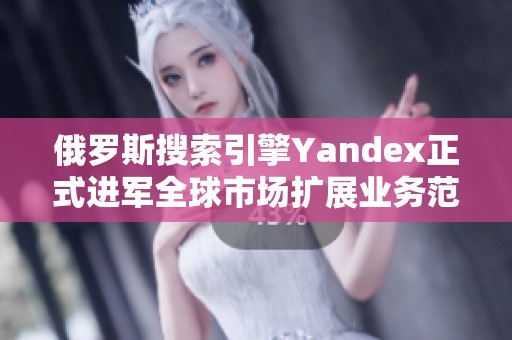 俄罗斯搜索引擎Yandex正式进军全球市场扩展业务范围
