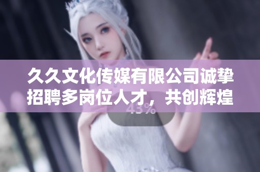 久久文化传媒有限公司诚挚招聘多岗位人才，共创辉煌未来
