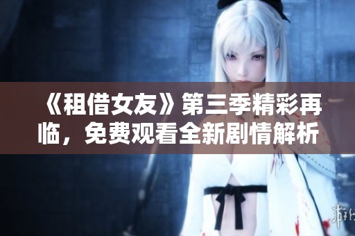 《租借女友》第三季精彩再临，免费观看全新剧情解析