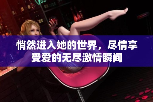 悄然进入她的世界，尽情享受爱的无尽激情瞬间