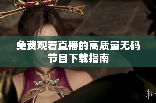 免费观看直播的高质量无码节目下载指南