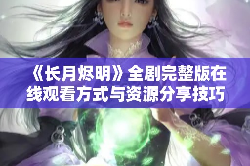 《长月烬明》全剧完整版在线观看方式与资源分享技巧
