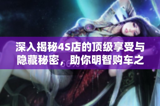 深入揭秘4S店的顶级享受与隐藏秘密，助你明智购车之路