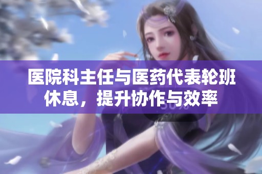 医院科主任与医药代表轮班休息，提升协作与效率
