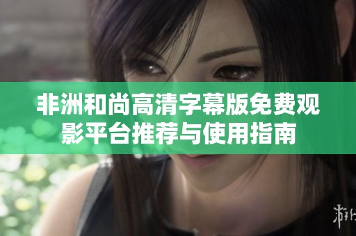 非洲和尚高清字幕版免费观影平台推荐与使用指南
