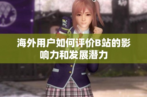 海外用户如何评价B站的影响力和发展潜力
