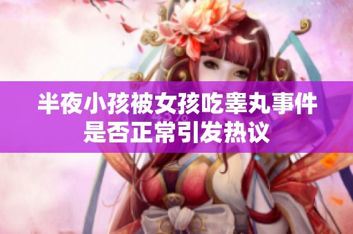 半夜小孩被女孩吃睾丸事件是否正常引发热议