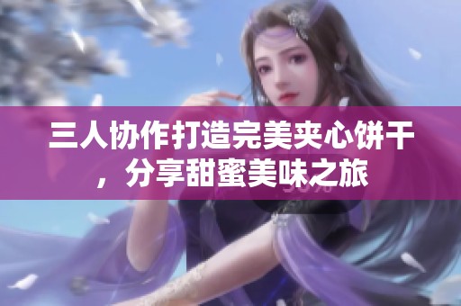 三人协作打造完美夹心饼干，分享甜蜜美味之旅