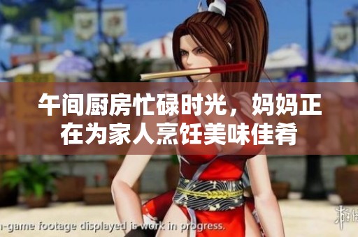 午间厨房忙碌时光，妈妈正在为家人烹饪美味佳肴