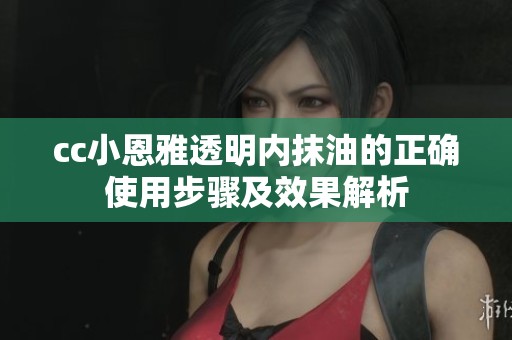 cc小恩雅透明内抹油的正确使用步骤及效果解析