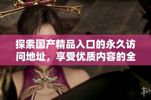 探索国产精品入口的永久访问地址，享受优质内容的全新体验