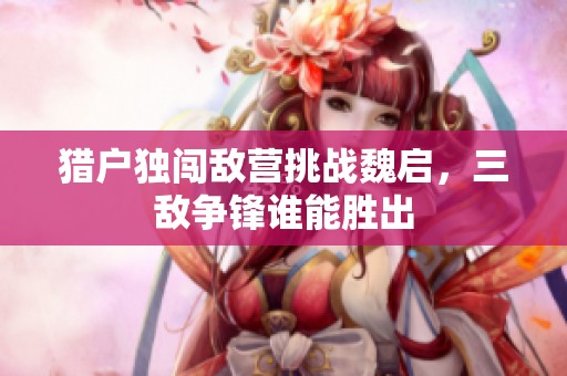 猎户独闯敌营挑战魏启，三敌争锋谁能胜出