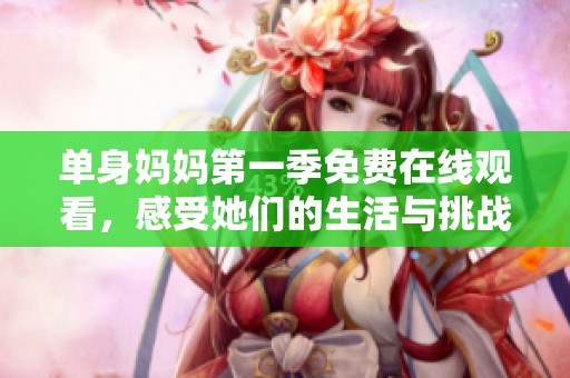单身妈妈第一季免费在线观看，感受她们的生活与挑战