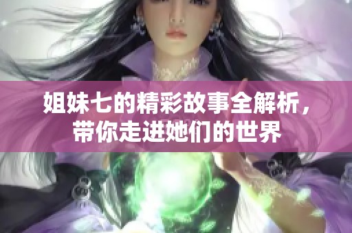 姐妹七的精彩故事全解析，带你走进她们的世界
