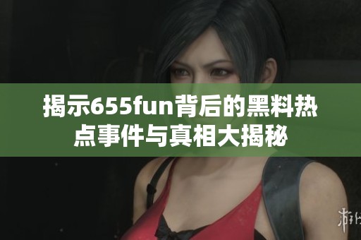 揭示655fun背后的黑料热点事件与真相大揭秘