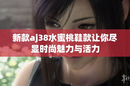 新款aj38水蜜桃鞋款让你尽显时尚魅力与活力