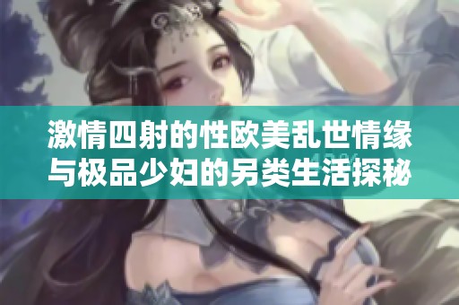 激情四射的性欧美乱世情缘与极品少妇的另类生活探秘