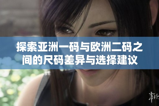探索亚洲一码与欧洲二码之间的尺码差异与选择建议