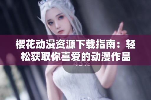 樱花动漫资源下载指南：轻松获取你喜爱的动漫作品