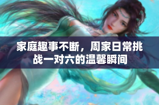 家庭趣事不断，周家日常挑战一对六的温馨瞬间