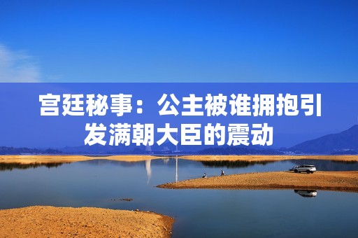 宫廷秘事：公主被谁拥抱引发满朝大臣的震动