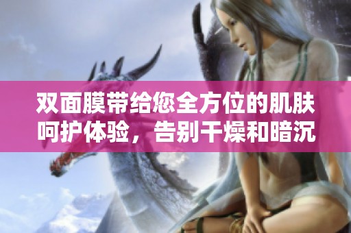 双面膜带给您全方位的肌肤呵护体验，告别干燥和暗沉