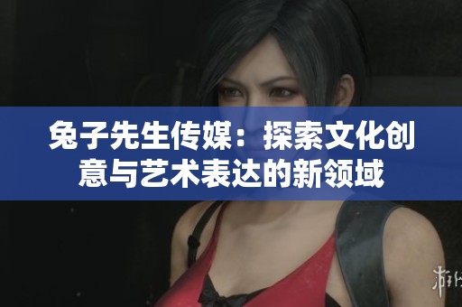 兔子先生传媒：探索文化创意与艺术表达的新领域