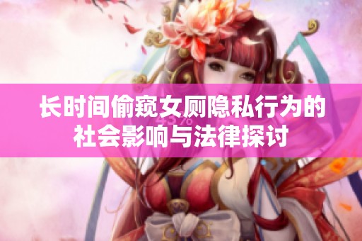 长时间偷窥女厕隐私行为的社会影响与法律探讨