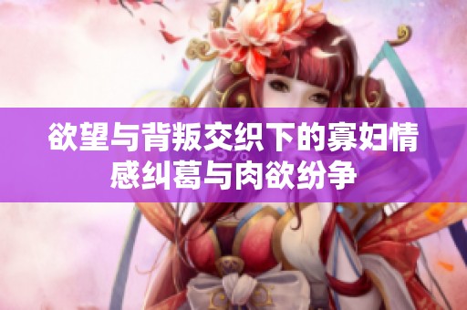 欲望与背叛交织下的寡妇情感纠葛与肉欲纷争