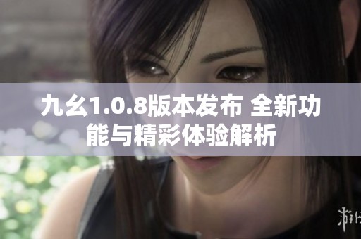 九幺1.0.8版本发布 全新功能与精彩体验解析