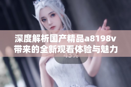深度解析国产精品a8198v带来的全新观看体验与魅力