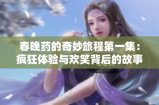 春晚药的奇妙旅程第一集：疯狂体验与欢笑背后的故事