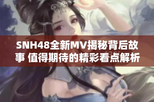 SNH48全新MV揭秘背后故事 值得期待的精彩看点解析