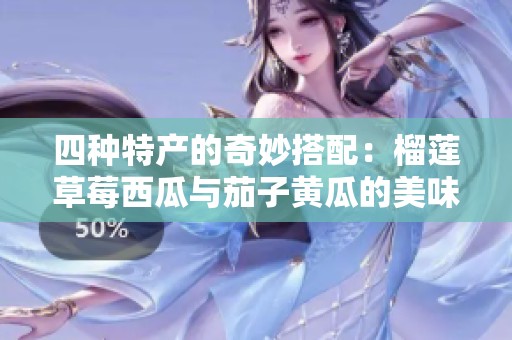 四种特产的奇妙搭配：榴莲草莓西瓜与茄子黄瓜的美味探索