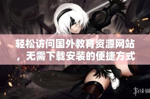 轻松访问国外教育资源网站，无需下载安装的便捷方式