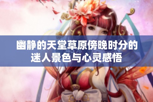 幽静的天堂草原傍晚时分的迷人景色与心灵感悟