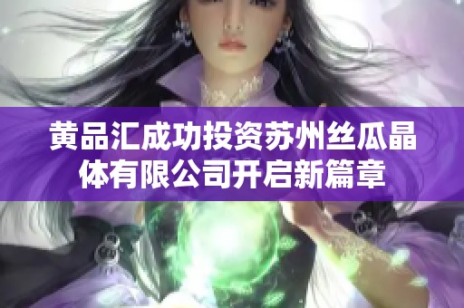 黄品汇成功投资苏州丝瓜晶体有限公司开启新篇章