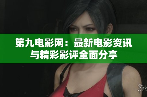 第九电影网：最新电影资讯与精彩影评全面分享