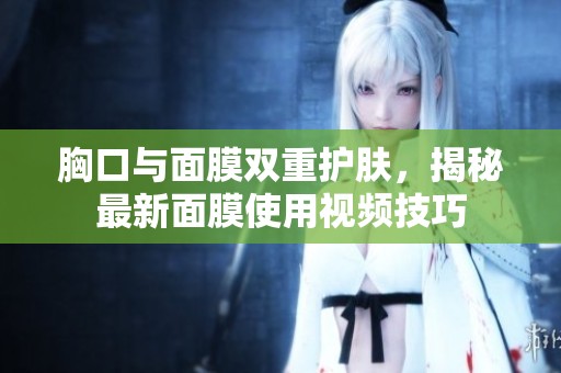 胸口与面膜双重护肤，揭秘最新面膜使用视频技巧