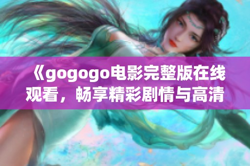 《gogogo电影完整版在线观看，畅享精彩剧情与高清体验》