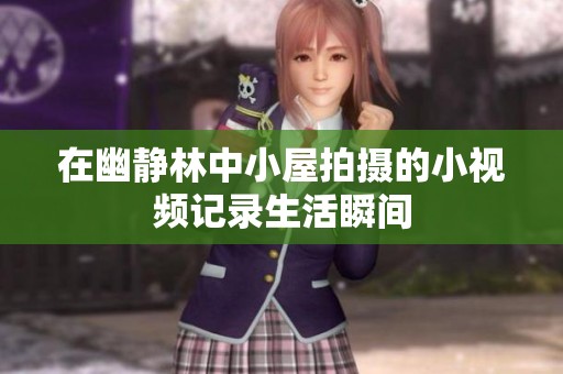 在幽静林中小屋拍摄的小视频记录生活瞬间