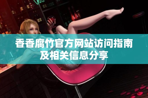 香香腐竹官方网站访问指南及相关信息分享